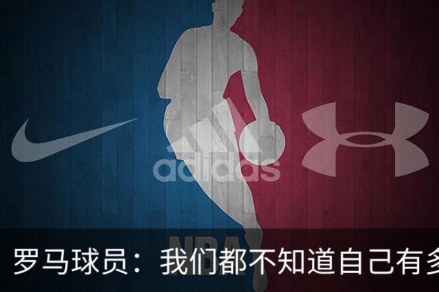 罗马球员：我们都不知道自己有多强 夺冠当之无愧